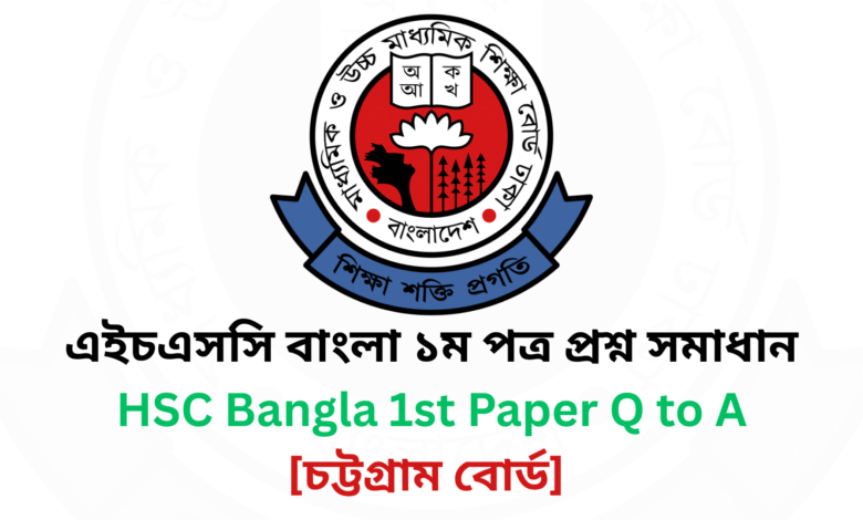 চট্টগ্রাম বোর্ড ২০২৫ এইচএসসি বাংলা ১ম পত্র প্রশ্ন সমাধান Chattagram Board 2025 HSC Bangla 1st Paper Question & Answer