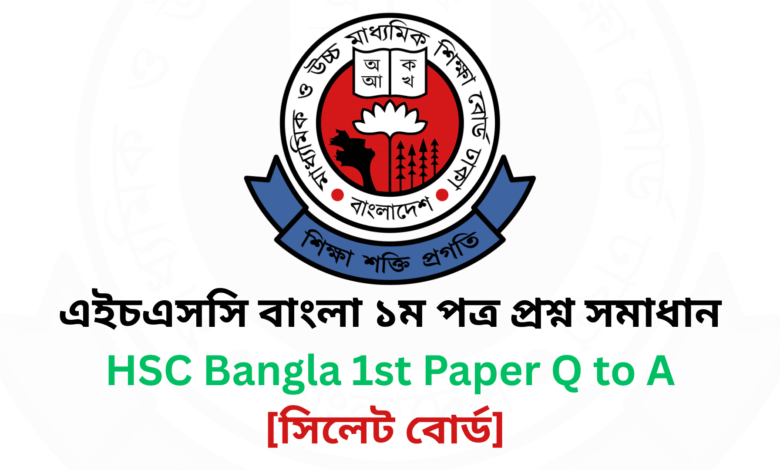 সিলেট বোর্ড ২০২৫ এইচএসসি বাংলা ১ম পত্র প্রশ্ন সমাধান Sylhet Board 2025 HSC Bangla 1st Paper Question & Answer