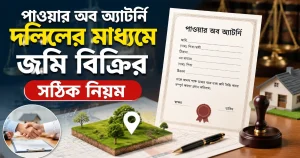 পাওয়ার অব অ্যাটর্নি দলিলের মাধ্যমে জমি বিক্রির সঠিক নিয়ম