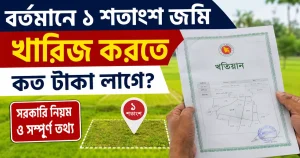 বর্তমানে ১ শতাংশ জমি খারিজ করতে কত টাকা লাগে? সরকারি খরচ, আবেদন পদ্ধতি ও গুরুত্বপূর্ণ তথ্য